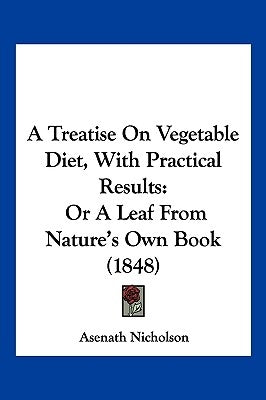 A Treatise On Vegetable Diet, With Practical Results: Or A Leaf From Nature's Own Book (1848) by Nicholson, Asenath