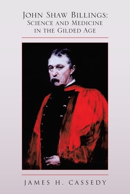 John Shaw Billings: Science and Medicine in the Gilded Age: Science and Medicine in the Gilded Age by Cassedy, James H.