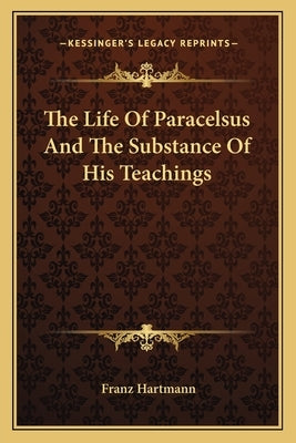 The Life Of Paracelsus And The Substance Of His Teachings by Hartmann, Franz