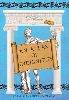 An Altar of Indignities: A Dramatic and Romantic Comedy of Ancient Rome and Athens by Haviaras, Adam Alexander