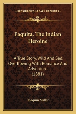 Paquita, The Indian Heroine: A True Story, Wild And Sad, Overflowing With Romance And Adventure (1881) by Miller, Joaquin