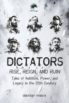 Dictators: Rise, Reign, and Ruin: Tales of Ambition, Power, and Legacy in the 20th Century by Maxx, Dexter