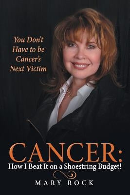 Cancer: How I Beat It on a Shoestring Budget!: You Don't Have to be Cancer's Next Victim by Rock, Mary
