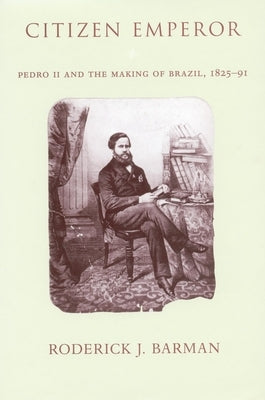 Citizen Emperor: Pedro II and the Making of Brazil, 1825-1891 by Barman, Roderick J.