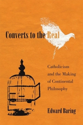 Converts to the Real: Catholicism and the Making of Continental Philosophy by Baring, Edward