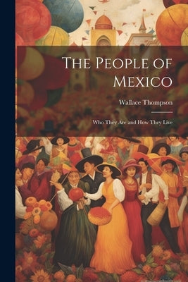 The People of Mexico; who They are and how They Live by Thompson, Wallace