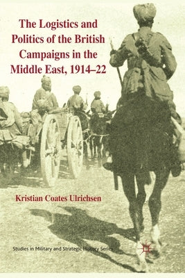 The Logistics and Politics of the British Campaigns in the Middle East, 1914-22 by Loparo, Kenneth A.