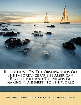 Reflections on the Observations on the Importance of the American Revolution, and the Means of Making It a Benefit to the World by Mirabeau, Gabriel-Honore De Riqueti Co