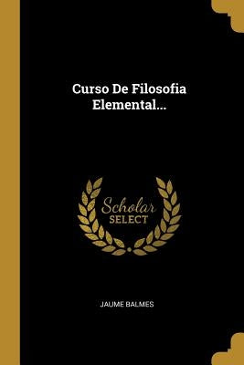 Curso De Filosofia Elemental... by Balmes, Jaume