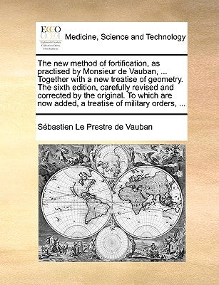 The New Method of Fortification, as Practised by Monsieur de Vauban, ... Together with a New Treatise of Geometry. the Sixth Edition, Carefully Revise by Vauban, Sbastien Le Prestre De