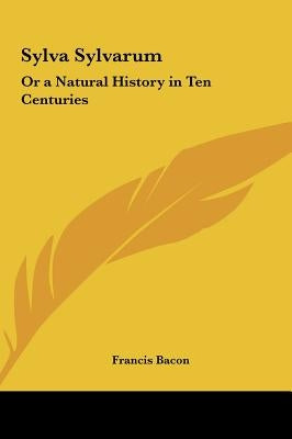 Sylva Sylvarum: Or a Natural History in Ten Centuries by Bacon, Francis