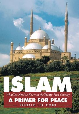 Islam, What You Need to Know in the Twenty-First Century: A Primer for Peace by Cobb, Ronald Lee