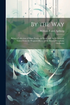 By the way; Being a Collection of Short Essays on Music and art in General, Taken From the Program-books of the Boston Symphony Orchestra by Apthorp, William Foster