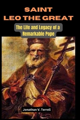 Saint Leo the Great: The Life and Legacy of a Remarkable Pope by Terrell, Jonathan V.