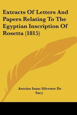Extracts Of Letters And Papers Relating To The Egyptian Inscription Of Rosetta (1815) by de Sacy, Antoine Isaac Silvestre