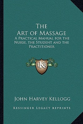 The Art of Massage: A Practical Manual for the Nurse, the Student and the Practitioner by Kellogg, John Harvey