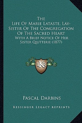 The Life Of Marie Lataste, Lay-Sister Of The Congregation Of The Sacred Heart: With A Brief Notice Of Her Sister Qiutterie (1877) by Darbins, Pascal