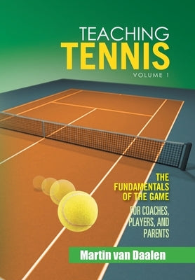 Teaching Tennis Volume 1: The Fundamentals of the Game (For Coaches, Players, and Parents) by Van Daalen, Martin