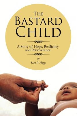 The Bastard Child: A Story of Hope, Resiliency and Perseverance. by Hoggs, Sean P.
