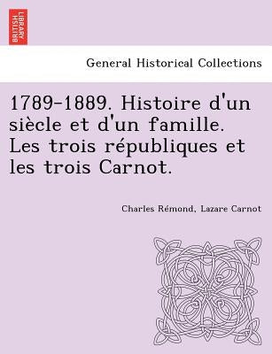 1789-1889. Histoire d'un siècle et d'un famille. Les trois républiques et les trois Carnot. by Rémond, Charles