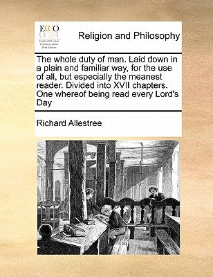 The Whole Duty of Man. Laid Down in a Plain and Familiar Way, for the Use of All, But Especially the Meanest Reader. Divided Into XVII Chapters. One W by Allestree, Richard