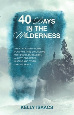 40 Days in the Wilderness: A forty-day devotional for Christians struggling with doubt, depression, anxiety, assurance, disease, and other various tri by Isaacs, Kelly