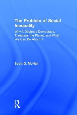 The Problem of Social Inequality: Why It Destroys Democracy, Threatens the Planet, and What We Can Do About It by McNall, Scott G.