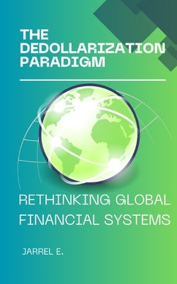 The Dedollarization Paradigm: Rethinking Global Financial Systems by E, Jarrel