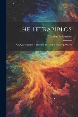 The Tetrabiblos: Or, Quadripartite of Ptolemy, Tr., With Notes, by J. Wilson by Ptolomaeus, Claudius