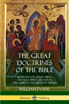 The Great Doctrines of the Bible: Beliefs in God, Jesus Christ, the Holy Spirit, Salvation, The Church and Heaven's Angels by Evans, William
