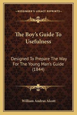 The Boy's Guide To Usefulness: Designed To Prepare The Way For The Young Man's Guide (1844) by Alcott, William Andrus