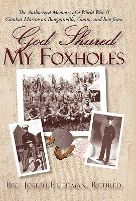 God Shared My Foxholes: The Authorized Memoirs of a World War II Combat Marine on Bougainville, Guam, and Iwo Jima by Pfc Joseph Friedman, Retired