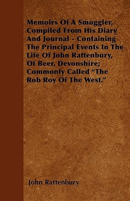 Memoirs Of A Smuggler, Compiled From His Diary And Journal - Containing The Principal Events In The Life Of John Rattenbury, Of Beer, Devonshire; Comm by Rattenbury, John