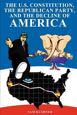 The Constitution, The Republican Party, and the Decline of America: How Jesus Came to Love Guns and the Rich by Kushner, Sam