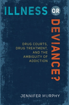 Illness or Deviance?: Drug Courts, Drug Treatment, and the Ambiguity of Addiction by Murphy, Jennifer