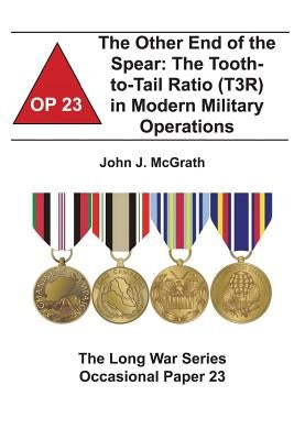 The Other End of the Spear: The Tooth-to-Tail Ratio (T3R) in Modern Military Operations: The Long War Series Occasional Paper 23 by Institute, Combat Studies
