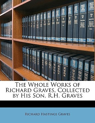 The Whole Works of Richard Graves, Collected by His Son, R.H. Graves by Graves, Richard Hastings