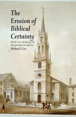 The Erosion of Biblical Certainty: Battles Over Authority and Interpretation in America by Lee, Michael J.