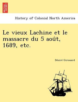Le vieux Lachine et le massacre du 5 août, 1689, etc. by Girouard, Desire