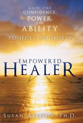 Empowered Healer: Gain the Confidence, Power, and Ability to Heal Yourself by Allison Ph. D., Susan