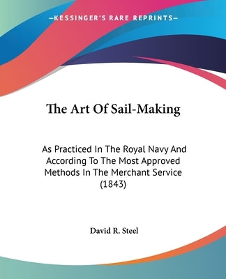 The Art Of Sail-Making: As Practiced In The Royal Navy And According To The Most Approved Methods In The Merchant Service (1843) by Steel, David R.