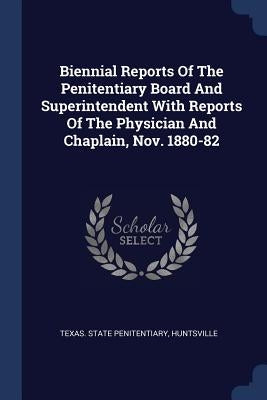 Biennial Reports Of The Penitentiary Board And Superintendent With Reports Of The Physician And Chaplain, Nov. 1880-82 by Texas State Penitentiary, Huntsville