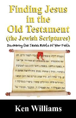 Finding Jesus in the Old Testament (the Jewish Scriptures): Discovering the Jewish Roots of Your Faith by Williams, Ken