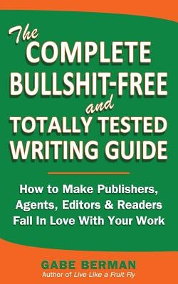 The Complete Bullshit-Free and Totally Tested Writing Guide: How To Make Publishers, Agents, Editors & Readers Fall In Love With Your Work by Berman, Gabe