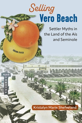 Selling Vero Beach: Settler Myths in the Land of the Aís and Seminole by Shefveland, Kristalyn Marie