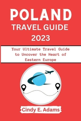 Poland Travel Guide 2023: Your Ultimate Travel Guide to Uncover the Heart of Eastern Europe by Adams, Cindy E.