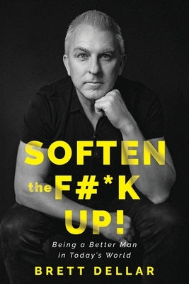 Soften the F#*k Up!: Being a Better Man in Today's World by Dellar, Brett
