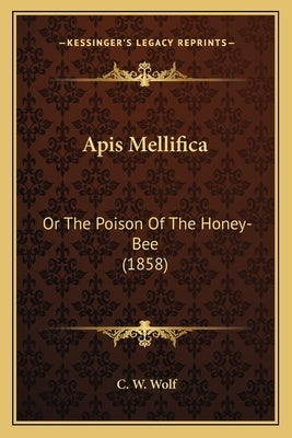 Apis Mellifica: Or The Poison Of The Honey-Bee (1858) by Wolf, C. W.