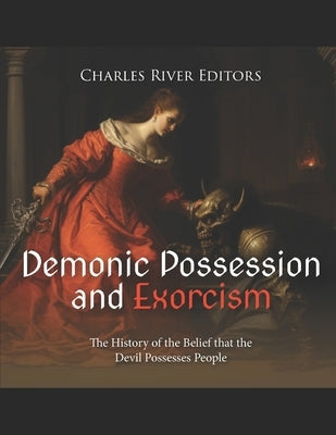 Demonic Possession and Exorcism: The History of the Belief that the Devil Possesses People by Charles River