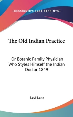 The Old Indian Practice: Or Botanic Family Physician Who Styles Himself the Indian Doctor 1849 by Lane, Levi
